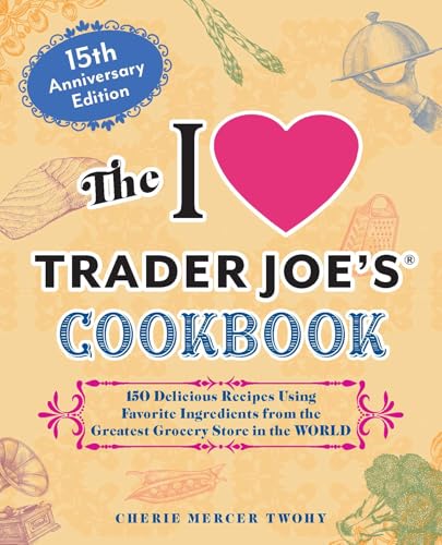 I Love Trader Joe's Cookbook: 15th Anniversary Edition: 150 Delicious Recipes Using Favorite Ingredients from the Greatest Grocery Store in the World