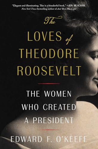 Loves of Theodore Roosevelt: The Women Who Created a President